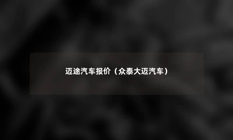 迈途汽车报价(众泰大迈汽车) 迈途汽车报价(众泰大迈汽车)