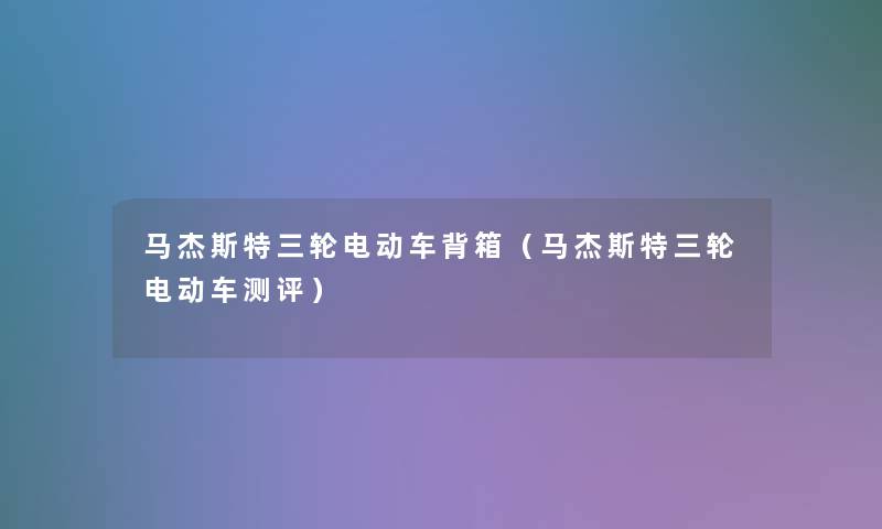 马杰斯特三轮电动车背箱(马杰斯特三轮电动车测评) 马杰斯特三轮电动车背箱(马杰斯特三轮电动车测评)