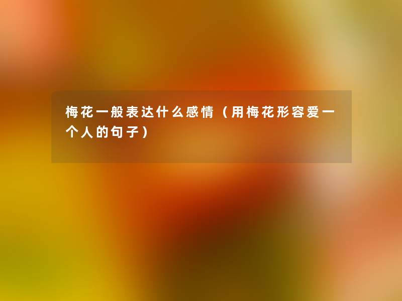 梅花一般表达什么感情(用梅花形容爱一个人的句子) 梅花一般表达什么感情(用梅花形容爱一个人的句子)
