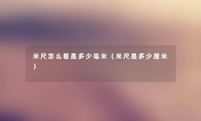 米尺怎么看是多少毫米(米尺是多少厘米) 米尺怎么看是多少毫米(米尺是多少厘米)