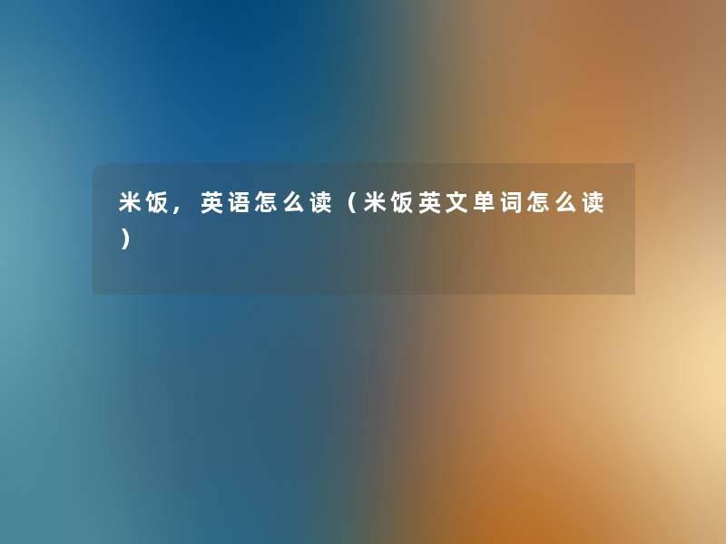 米饭,英语怎么读(米饭英文单词怎么读) 米饭,英语怎么读(米饭英文单词怎么读)