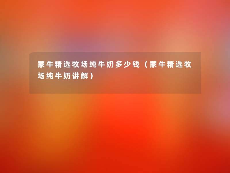 蒙牛精选牧场纯牛奶多少钱(蒙牛精选牧场纯牛奶讲解) 蒙牛精选牧场纯牛奶多少钱(蒙牛精选牧场纯牛奶讲解)