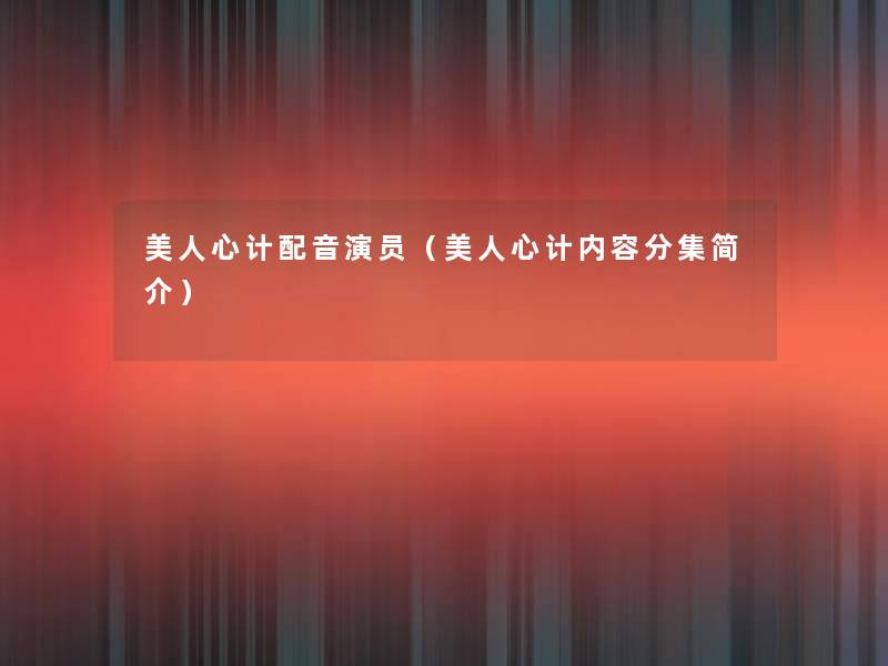 美人心计配音演员(美人心计内容分集简介) 美人心计配音演员(美人心计内容分集简介)