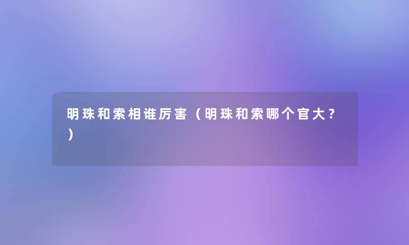 明珠和索相谁厉害(明珠和索哪个官大?) 明珠和索相谁厉害(明珠和索哪个官大?)