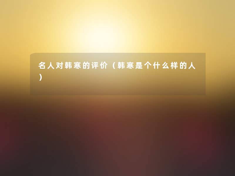 名人对韩寒的评价(韩寒是个什么样的人) 名人对韩寒的评价(韩寒是个什么样的人)