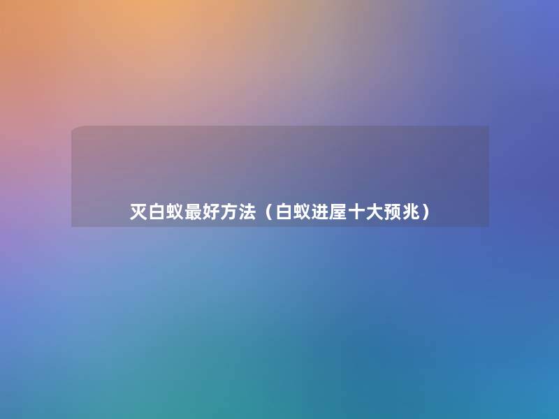 灭白蚁好方法(白蚁进屋一些预兆) 灭白蚁好方法(白蚁进屋一些预兆)