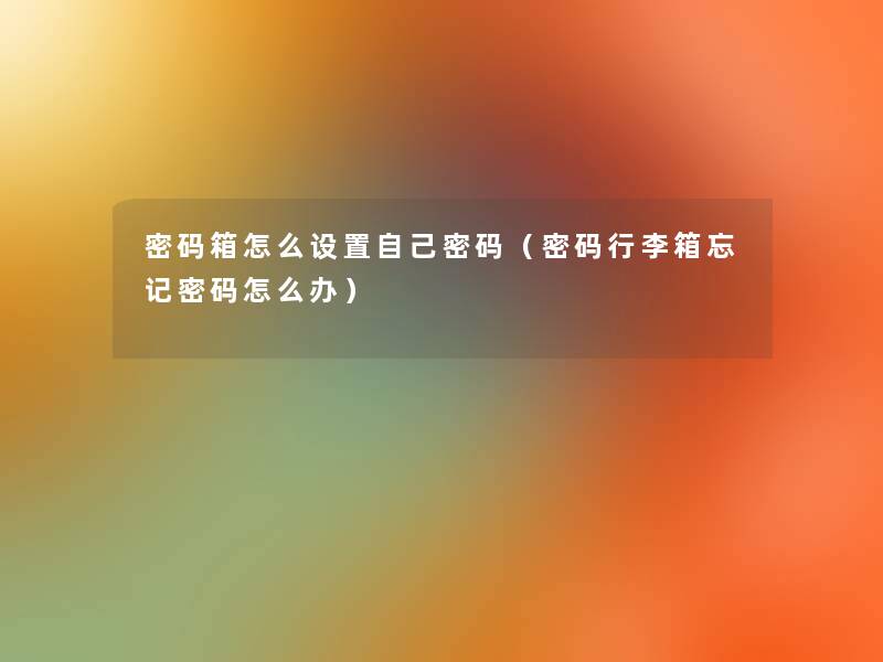 密码箱怎么设置自己密码(密码行李箱忘记密码怎么办) 密码箱怎么设置自己密码(密码行李箱忘记密码怎么办)