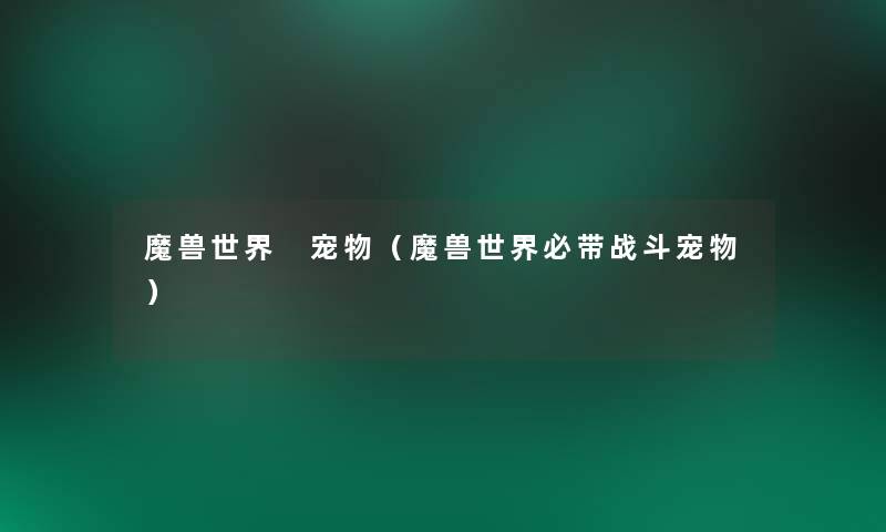 魔兽世界 宠物(魔兽世界必带战斗宠物) 魔兽世界 宠物(魔兽世界必带战斗宠物)
