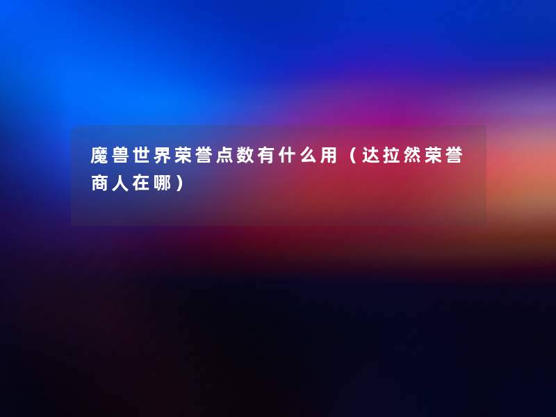 魔兽世界荣誉点数有什么用(达拉然荣誉商人在哪) 魔兽世界荣誉点数有什么用(达拉然荣誉商人在哪)