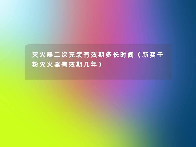 灭火器二次充装有效期多长时间（新买干粉灭火器有效期几年）
