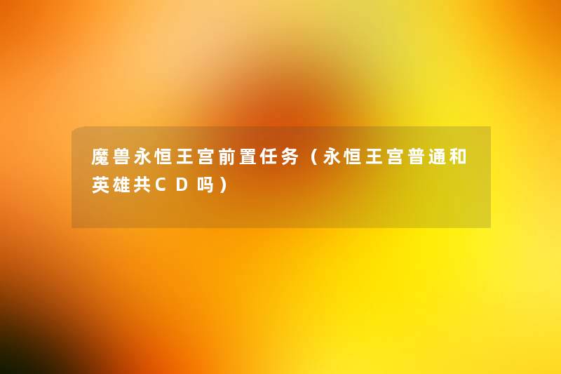 魔兽永恒王宫前置任务(永恒王宫普通和英雄共CD吗) 魔兽永恒王宫前置任务(永恒王宫普通和英雄共CD吗)