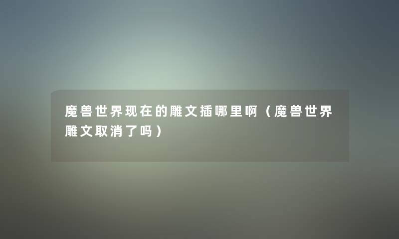 魔兽世界的雕文插哪里啊(魔兽世界雕文取消了吗) 魔兽世界的雕文插哪里啊(魔兽世界雕文取消了吗)