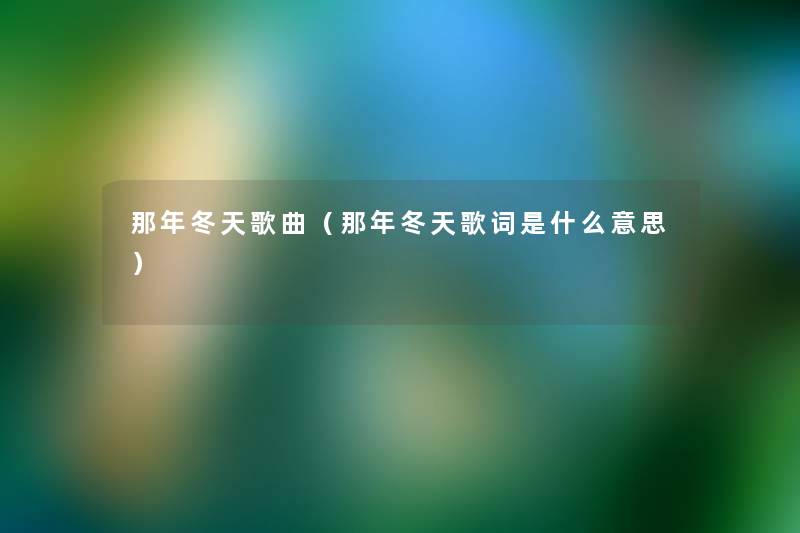 那年冬天歌曲(那年冬天歌词是什么意思) 那年冬天歌曲(那年冬天歌词是什么意思)
