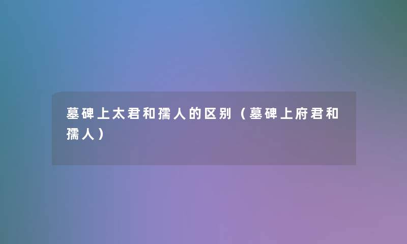 墓碑上太君和孺人的区别(墓碑上府君和孺人) 墓碑上太君和孺人的区别(墓碑上府君和孺人)