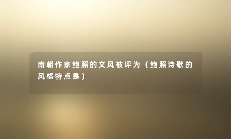 南朝作家鲍照的文风被评为(鲍照诗歌的风格特点是) 南朝作家鲍照的文风被评为(鲍照诗歌的风格特点是)