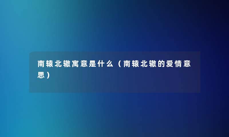 南辕北辙寓意是什么(南辕北辙的爱情意思) 南辕北辙寓意是什么(南辕北辙的爱情意思)