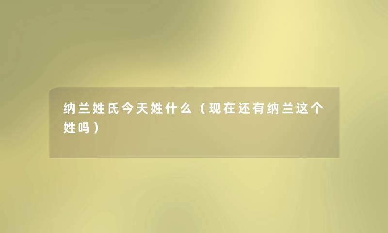 纳兰姓氏今天姓什么(还有纳兰这个姓吗) 纳兰姓氏今天姓什么(还有纳兰这个姓吗)