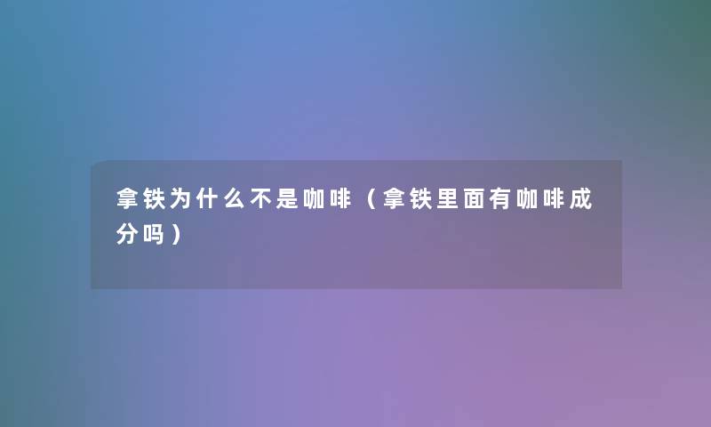 拿铁为什么不是咖啡(拿铁里面有咖啡成分吗) 拿铁为什么不是咖啡(拿铁里面有咖啡成分吗)