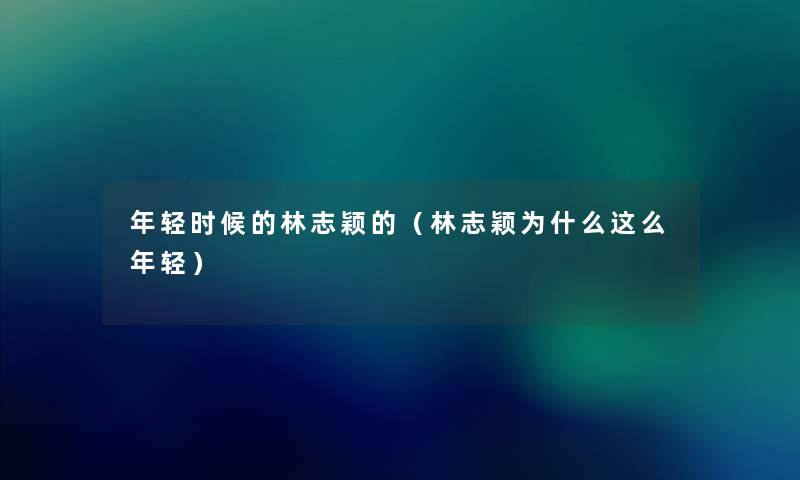 年轻时候的林志颖的（林志颖为什么这么年轻）