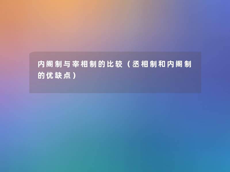 内阁制与宰相制的比较(丞相制和内阁制的优缺点) 内阁制与宰相制的比较(丞相制和内阁制的优缺点)