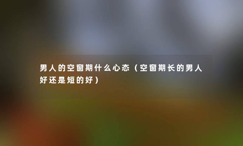 男人的空窗期什么心态(空窗期长的男人好还是短的好) 男人的空窗期什么心态(空窗期长的男人好还是短的好)