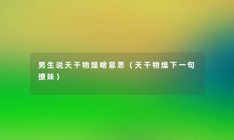 男生说天干物燥啥意思(天干物燥下一句撩妹) 男生说天干物燥啥意思(天干物燥下一句撩妹)