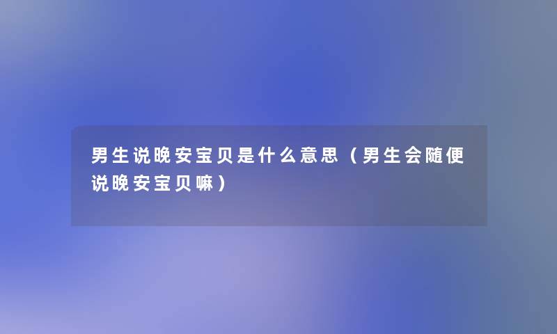 男生说晚安宝贝是什么意思(男生会随便说晚安宝贝嘛) 男生说晚安宝贝是什么意思(男生会随便说晚安宝贝嘛)