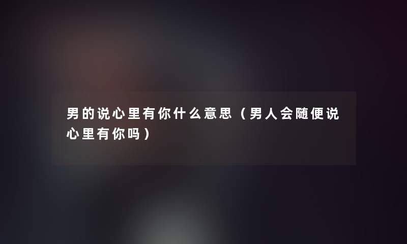 男的说心里有你什么意思(男人会随便说心里有你吗) 男的说心里有你什么意思(男人会随便说心里有你吗)