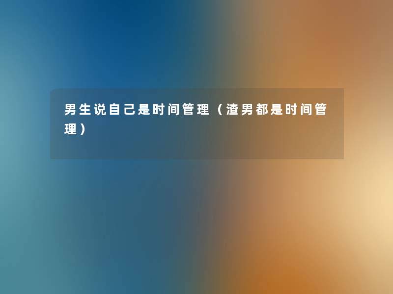男生说自己是时间管理(渣男都是时间管理) 男生说自己是时间管理(渣男都是时间管理)