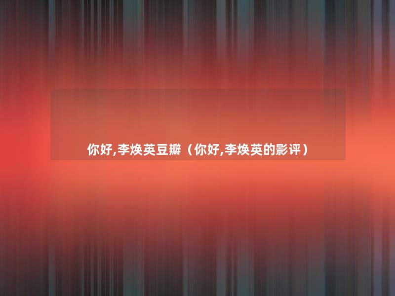 你好,李焕英豆瓣(你好,李焕英的影评) 你好,李焕英豆瓣(你好,李焕英的影评)