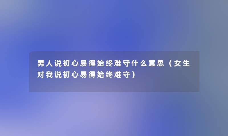 男人说初心易得始终难守什么意思(女生对我说初心易得始终难守) 男人说初心易得始终难守什么意思(女生对我说初心易得始终难守)