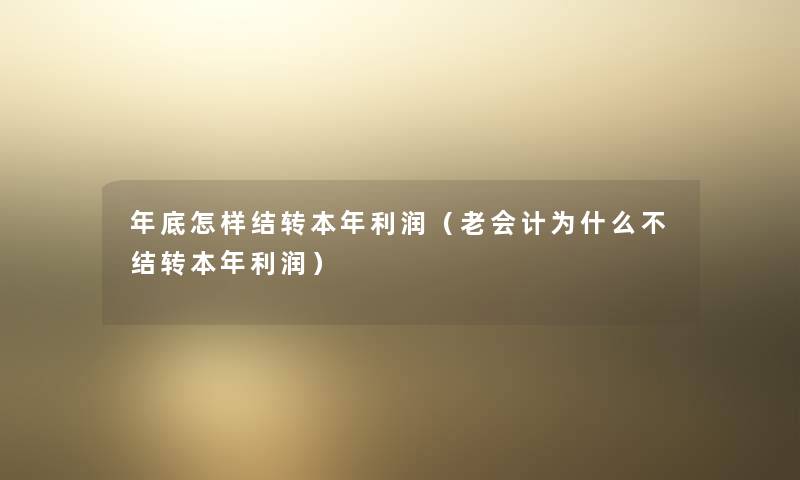 年底怎样结转本年利润(老会计为什么不结转本年利润) 年底怎样结转本年利润(老会计为什么不结转本年利润)