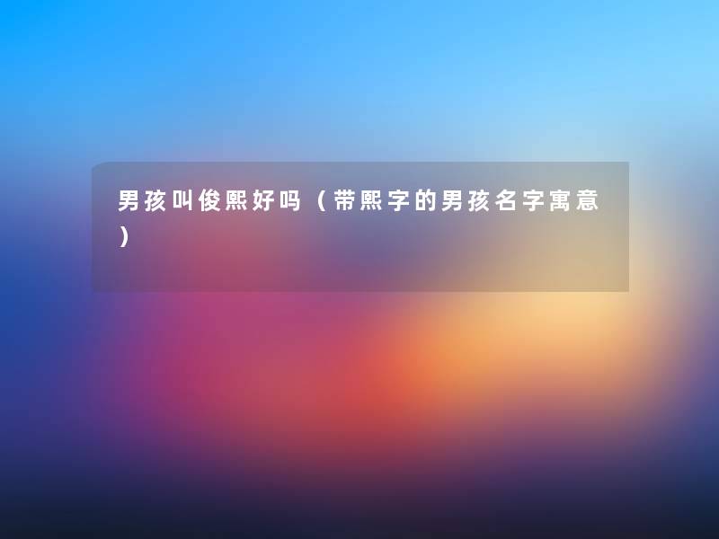 男孩叫俊熙好吗(带熙字的男孩名字寓意) 男孩叫俊熙好吗(带熙字的男孩名字寓意)
