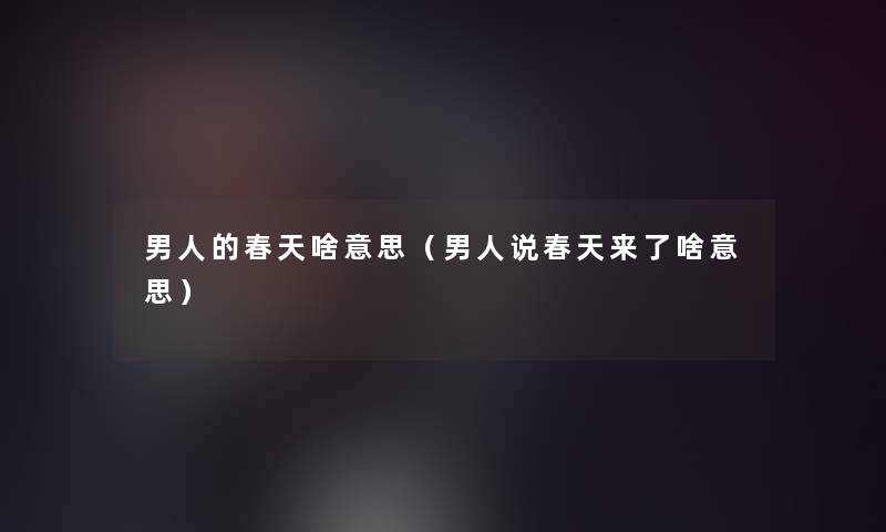 男人的春天啥意思(男人说春天来了啥意思) 男人的春天啥意思(男人说春天来了啥意思)