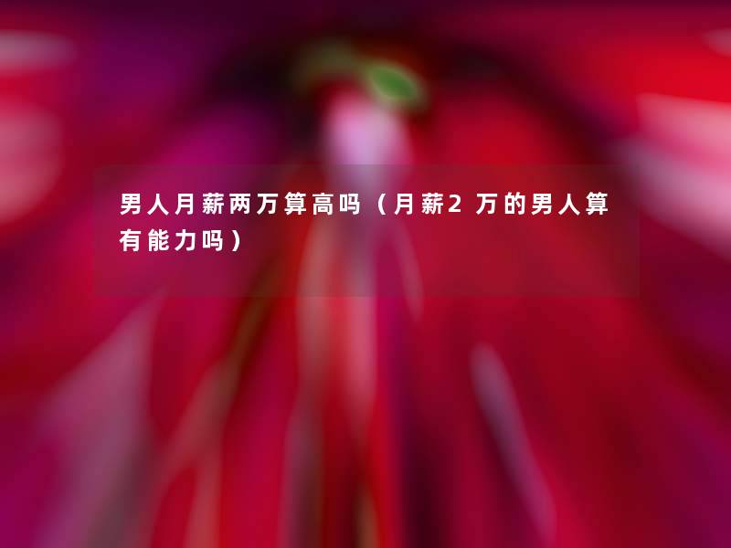 男人月薪两万算高吗(月薪2万的男人算有能力吗) 男人月薪两万算高吗(月薪2万的男人算有能力吗)