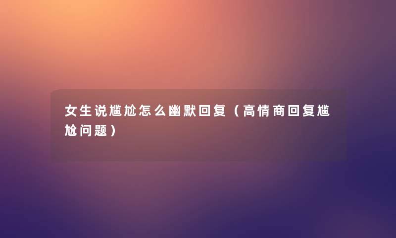 女生说尴尬怎么幽默回复(高情商回复尴尬问题) 女生说尴尬怎么幽默回复(高情商回复尴尬问题)
