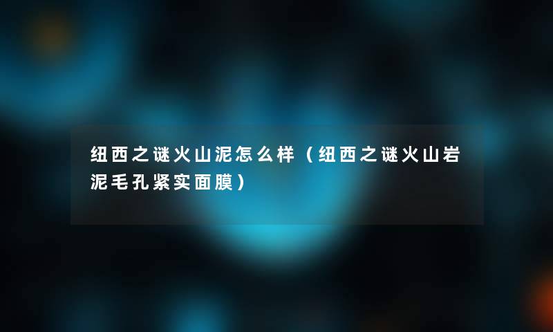 纽西之谜火山泥怎么样(纽西之谜火山岩泥毛孔紧实面膜) 纽西之谜火山泥怎么样(纽西之谜火山岩泥毛孔紧实面膜)