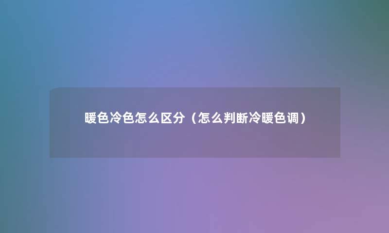 暖色冷色怎么区分(怎么判断冷暖色调) 暖色冷色怎么区分(怎么判断冷暖色调)