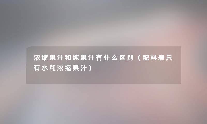 浓缩果汁和纯果汁有什么区别(配料表只有水和浓缩果汁) 浓缩果汁和纯果汁有什么区别(配料表只有水和浓缩果汁)