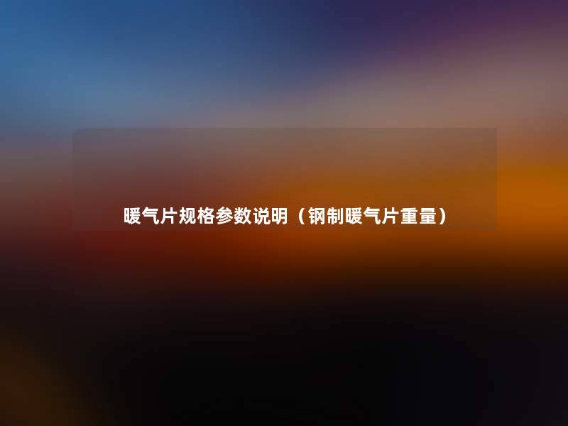 暖气片规格参数说明(钢制暖气片重量) 暖气片规格参数说明(钢制暖气片重量)