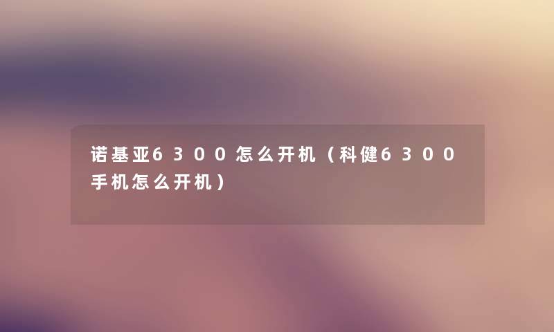 诺基亚6300怎么开机(科健6300手机怎么开机) 诺基亚6300怎么开机(科健6300手机怎么开机)