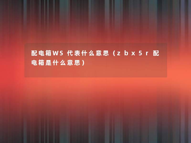 配电箱WS代表什么意思(zbx5r配电箱是什么意思) 配电箱WS代表什么意思(zbx5r配电箱是什么意思)
