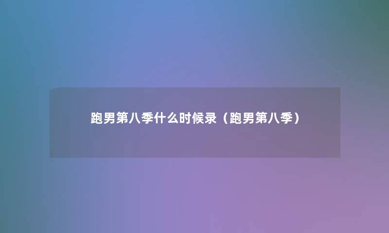 跑男第八季什么时候录(跑男第八季) 跑男第八季什么时候录(跑男第八季)