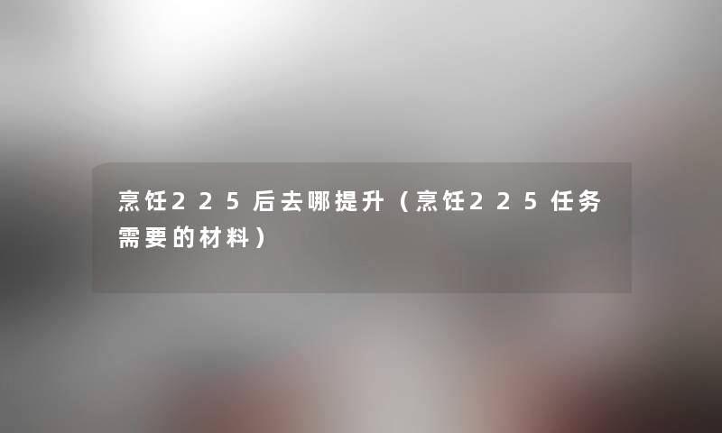 烹饪225后去哪提升(烹饪225任务需要的材料) 烹饪225后去哪提升(烹饪225任务需要的材料)