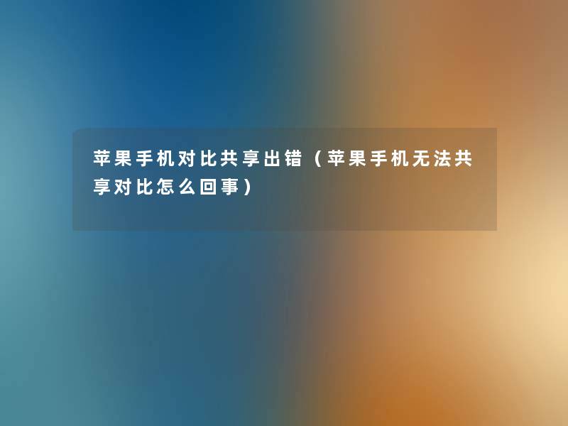 苹果手机对比共享出错(苹果手机无法共享对比怎么回事) 苹果手机对比共享出错(苹果手机无法共享对比怎么回事)