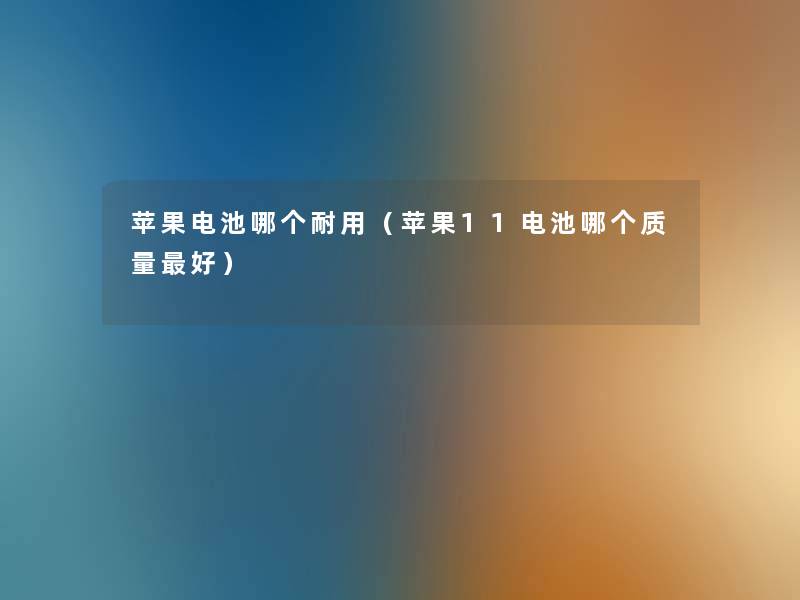 苹果电池哪个耐用(苹果11电池哪个质量好) 苹果电池哪个耐用(苹果11电池哪个质量好)