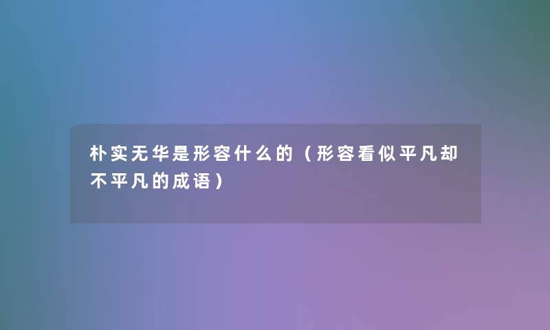 朴实无华是形容什么的(形容看似平凡却不平凡的成语) 朴实无华是形容什么的(形容看似平凡却不平凡的成语)