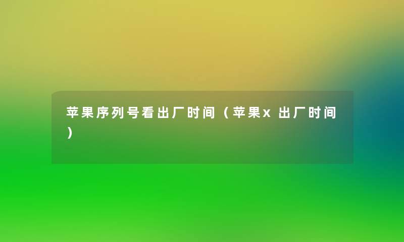 苹果序列号看出厂时间(苹果x出厂时间) 苹果序列号看出厂时间(苹果x出厂时间)