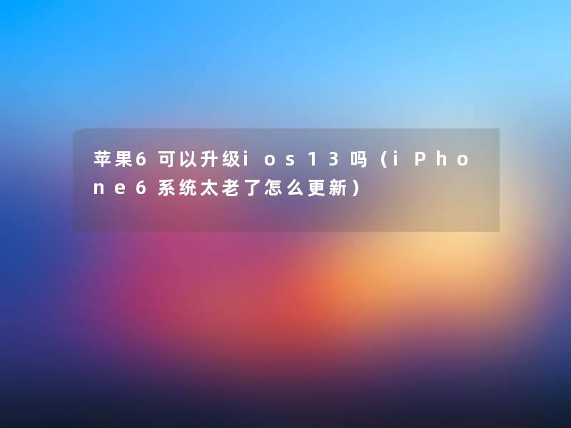 苹果6可以升级ios13吗(iPhone6系统太老了怎么更新) 苹果6可以升级ios13吗(iPhone6系统太老了怎么更新)