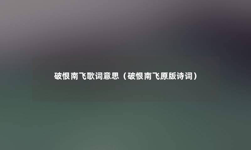 破恨南飞歌词意思(破恨南飞原版诗词) 破恨南飞歌词意思(破恨南飞原版诗词)